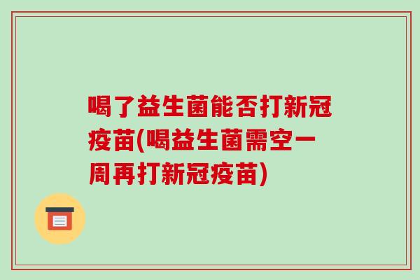 喝了益生菌能否打新冠疫苗(喝益生菌需空一周再打新冠疫苗) 喝了益生菌能否打新冠疫苗(喝益生菌需空一周再打新冠疫苗)