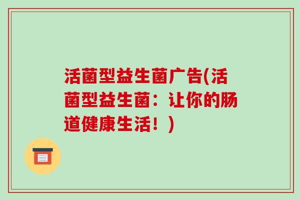 活菌型益生菌广告(活菌型益生菌：让你的肠道健康生活！)