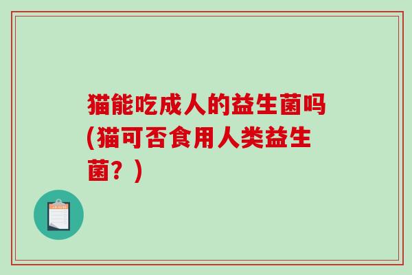 猫能吃成人的益生菌吗(猫可否食用人类益生菌？)