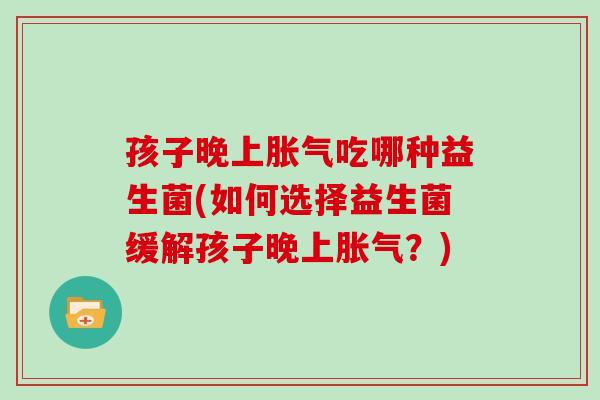 孩子晚上胀气吃哪种益生菌(如何选择益生菌缓解孩子晚上胀气？)
