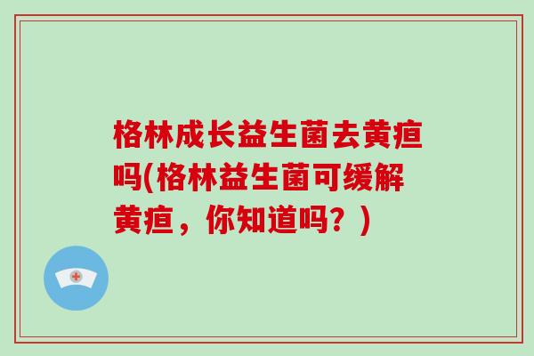 格林成长益生菌去黄疸吗(格林益生菌可缓解黄疸，你知道吗？)