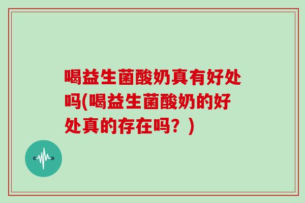 喝益生菌酸奶真有好处吗(喝益生菌酸奶的好处真的存在吗？)