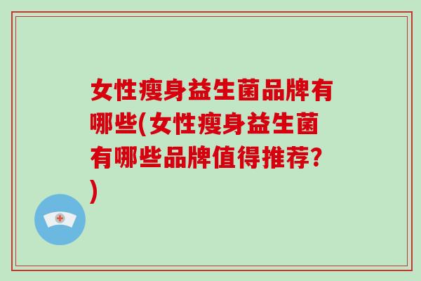 女性瘦身益生菌品牌有哪些(女性瘦身益生菌有哪些品牌值得推荐？)