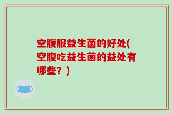 空腹服益生菌的好处(空腹吃益生菌的益处有哪些？)