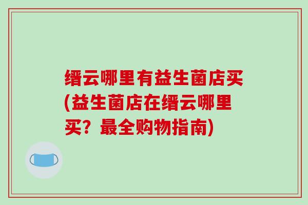 缙云哪里有益生菌店买(益生菌店在缙云哪里买？最全购物指南)