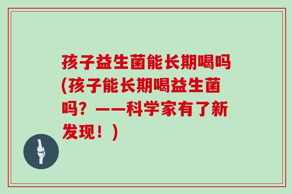孩子益生菌能长期喝吗(孩子能长期喝益生菌吗？——科学家有了新发现！)