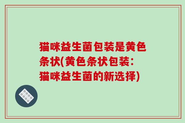 猫咪益生菌包装是黄色条状(黄色条状包装：猫咪益生菌的新选择)