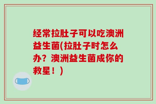 经常拉肚子可以吃澳洲益生菌(拉肚子时怎么办？澳洲益生菌成你的救星！)
