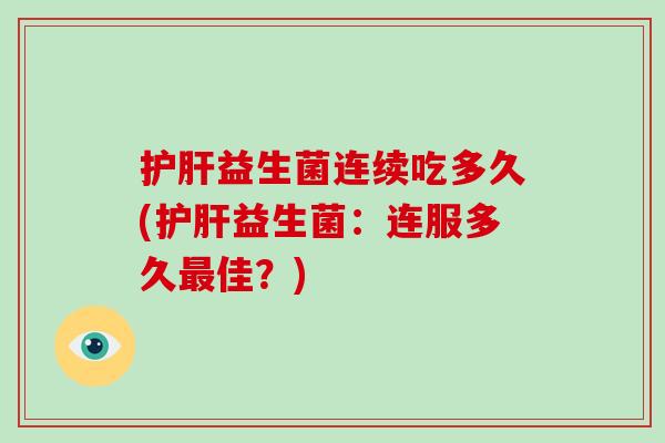 护肝益生菌连续吃多久(护肝益生菌：连服多久最佳？)