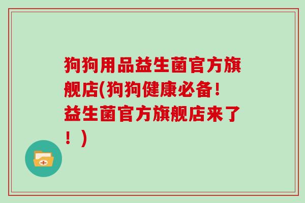 狗狗用品益生菌官方旗舰店(狗狗健康必备！益生菌官方旗舰店来了！)