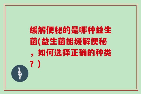 缓解便秘的是哪种益生菌(益生菌能缓解便秘，如何选择正确的种类？)