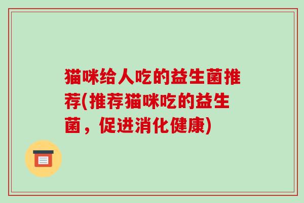 猫咪给人吃的益生菌推荐(推荐猫咪吃的益生菌，促进消化健康)