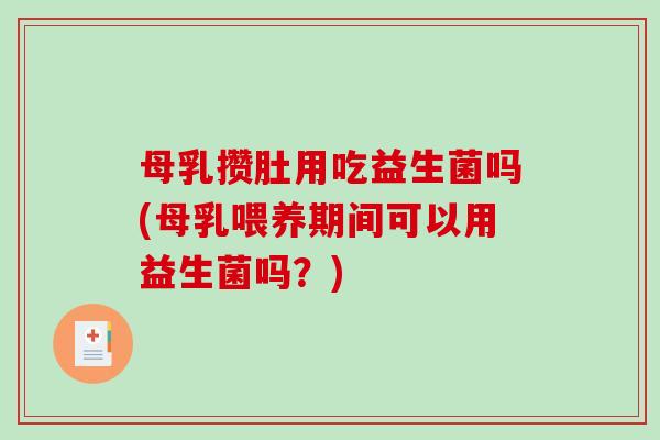 母乳攒肚用吃益生菌吗(母乳喂养期间可以用益生菌吗？)