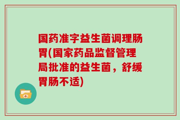 国药准字益生菌调理肠胃(国家药品监督管理局批准的益生菌，舒缓胃肠不适)