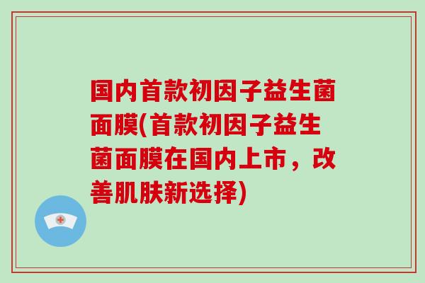 国内首款初因子益生菌面膜(首款初因子益生菌面膜在国内上市，改善肌肤新选择)