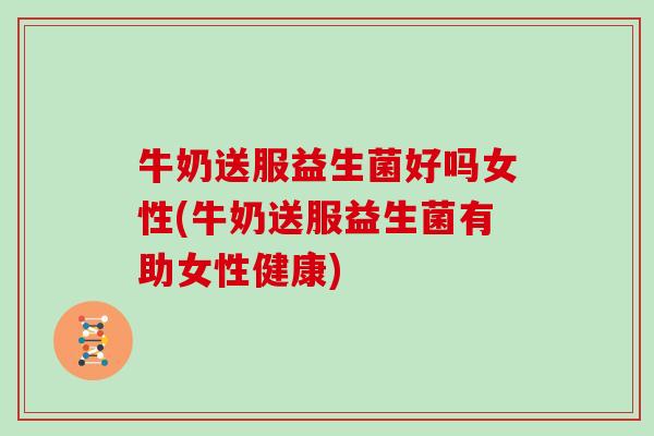 牛奶送服益生菌好吗女性(牛奶送服益生菌有助女性健康)