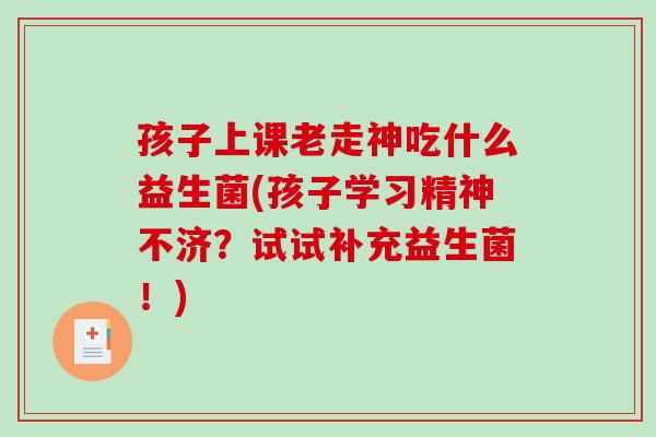 孩子上课老走神吃什么益生菌(孩子学习精神不济？试试补充益生菌！)