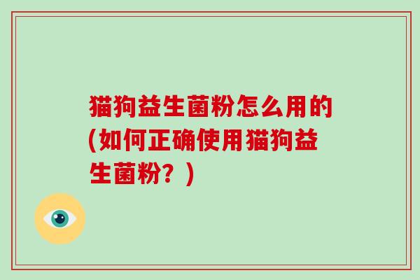 猫狗益生菌粉怎么用的(如何正确使用猫狗益生菌粉?) 猫狗益生菌粉怎么用的(如何正确使用猫狗益生菌粉?)