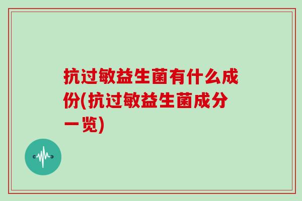 抗益生菌有什么成份(抗益生菌成分一览) 抗益生菌有什么成份(抗益生菌成分一览)