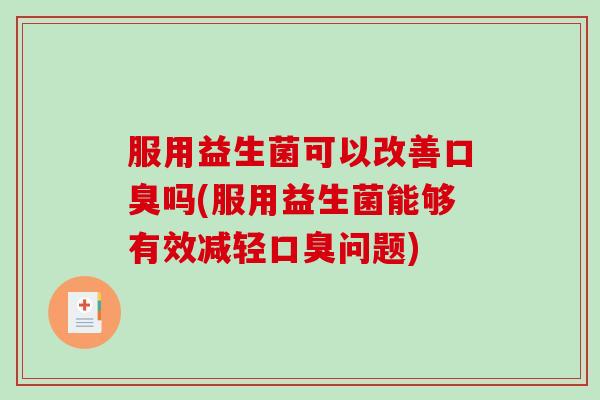 服用益生菌可以改善吗(服用益生菌能够有效减轻问题) 服用益生菌可以改善吗(服用益生菌能够有效减轻问题)