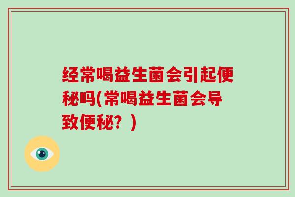 经常喝益生菌会引起便秘吗(常喝益生菌会导致便秘？)