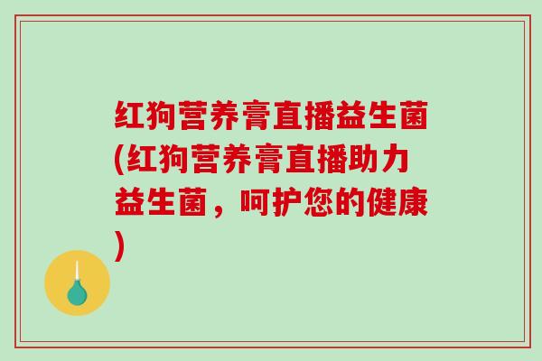 红狗营养膏直播益生菌(红狗营养膏直播助力益生菌，呵护您的健康)