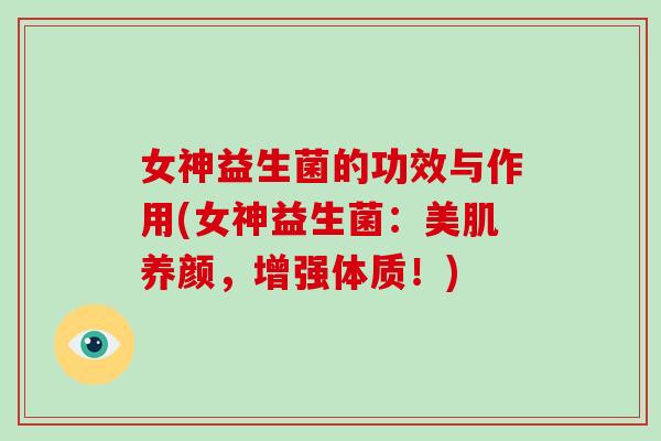 女神益生菌的功效与作用(女神益生菌：美肌养颜，增强体质！)