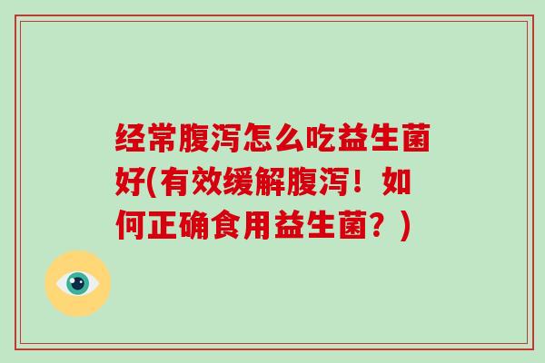 经常腹泻怎么吃益生菌好(有效缓解腹泻！如何正确食用益生菌？)