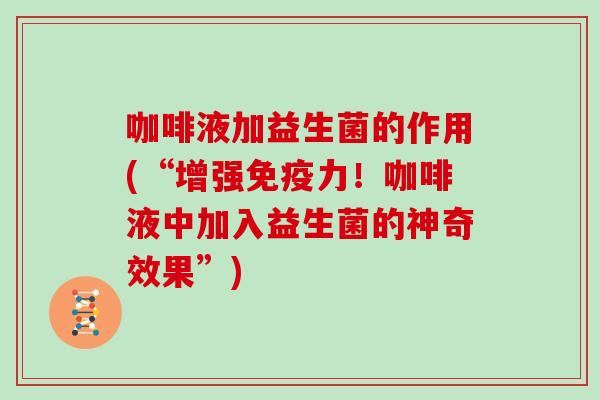 咖啡液加益生菌的作用(“增强免疫力！咖啡液中加入益生菌的神奇效果”)