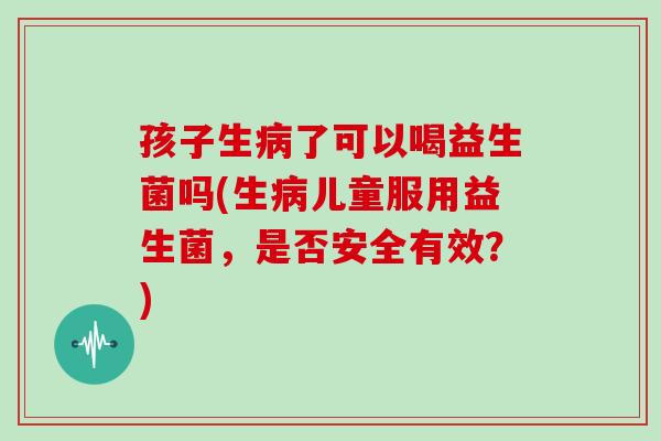 孩子生病了可以喝益生菌吗(生病儿童服用益生菌，是否安全有效？)