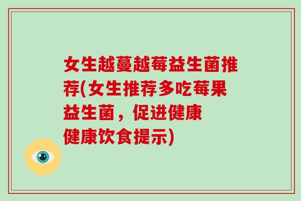 女生越蔓越莓益生菌推荐(女生推荐多吃莓果益生菌,促进健康 健康饮食提示) 女生越蔓越莓益生菌推荐(女生推荐多吃莓果益生菌,促进健康 健康饮食提示)