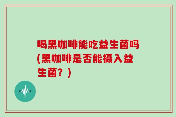 喝黑咖啡能吃益生菌吗(黑咖啡是否能摄入益生菌?) 喝黑咖啡能吃益生菌吗(黑咖啡是否能摄入益生菌?)
