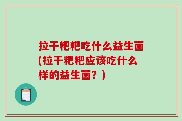 拉干粑粑吃什么益生菌(拉干粑粑应该吃什么样的益生菌？)