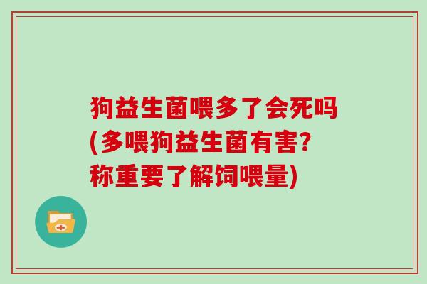 狗益生菌喂多了会死吗(多喂狗益生菌有害？称重要了解饲喂量)