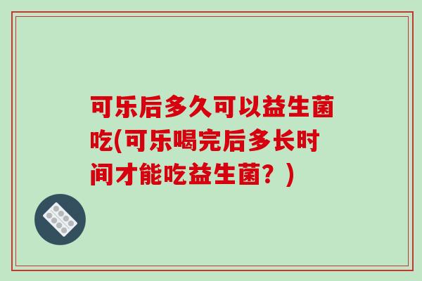 可乐后多久可以益生菌吃(可乐喝完后多长时间才能吃益生菌？)
