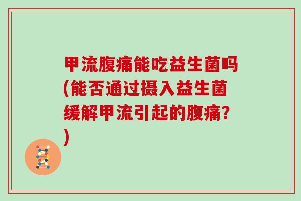 甲流腹痛能吃益生菌吗(能否通过摄入益生菌缓解甲流引起的腹痛？)