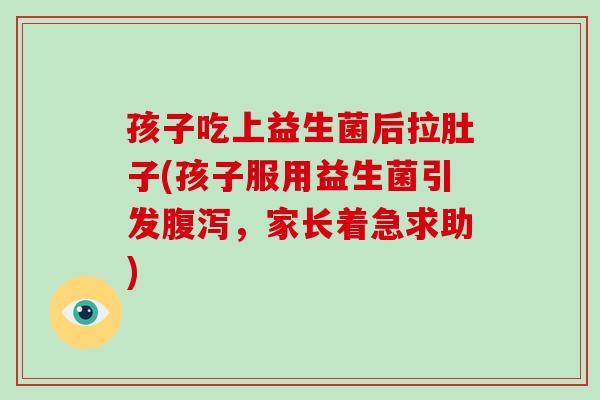 孩子吃上益生菌后拉肚子(孩子服用益生菌引发腹泻，家长着急求助)