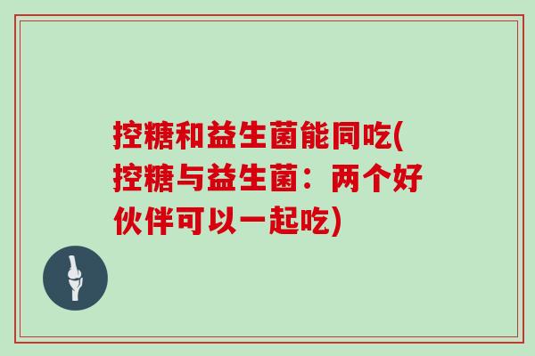 控糖和益生菌能同吃(控糖与益生菌：两个好伙伴可以一起吃)