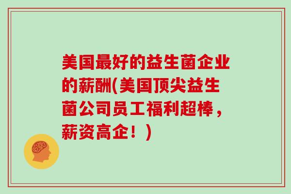 美国最好的益生菌企业的薪酬(美国顶尖益生菌公司员工福利超棒，薪资高企！)