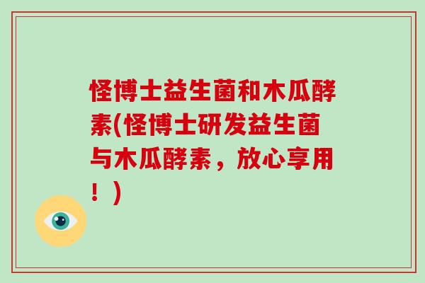 怪博士益生菌和木瓜酵素(怪博士研发益生菌与木瓜酵素，放心享用！)