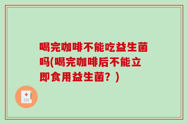喝完咖啡不能吃益生菌吗(喝完咖啡后不能立即食用益生菌?) 喝完咖啡不能吃益生菌吗(喝完咖啡后不能立即食用益生菌?)