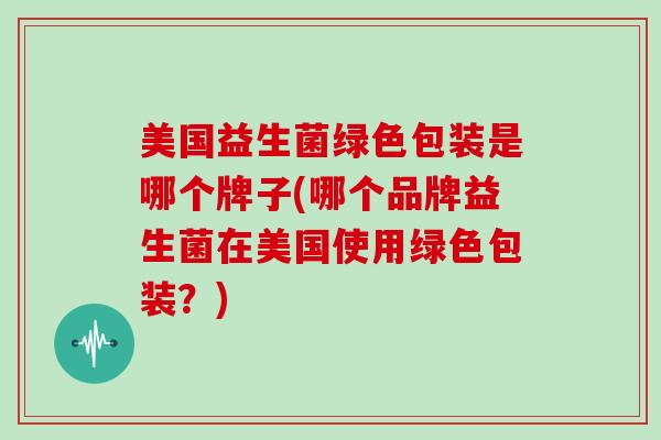 美国益生菌绿色包装是哪个牌子(哪个品牌益生菌在美国使用绿色包装？)