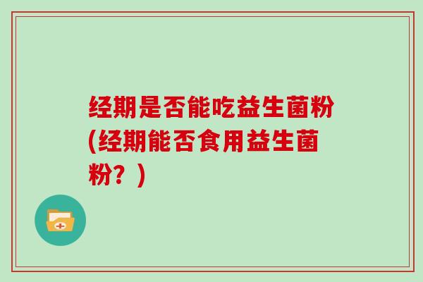 经期是否能吃益生菌粉(经期能否食用益生菌粉？)