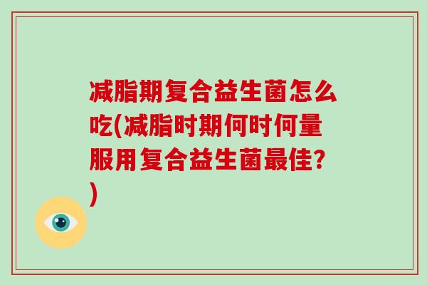 减脂期复合益生菌怎么吃(减脂时期何时何量服用复合益生菌最佳？)