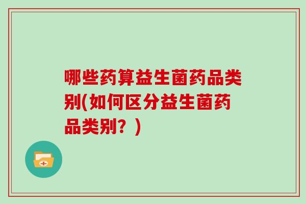 哪些药算益生菌药品类别(如何区分益生菌药品类别？)