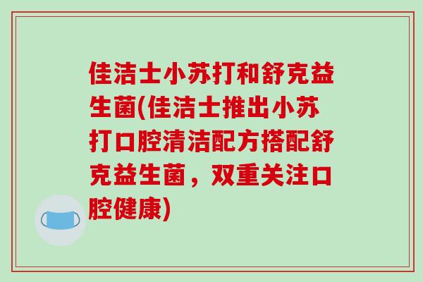 佳洁士小苏打和舒克益生菌(佳洁士推出小苏打口腔清洁配方搭配舒克益生菌,双重关注口腔健康) 佳洁士小苏打和舒克益生菌(佳洁士推出小苏打口腔清洁配方搭配舒克益生菌,双重关注口腔健康)