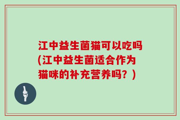 江中益生菌猫可以吃吗(江中益生菌适合作为猫咪的补充营养吗？)
