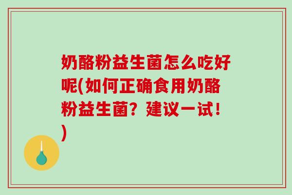 奶酪粉益生菌怎么吃好呢(如何正确食用奶酪粉益生菌？建议一试！)