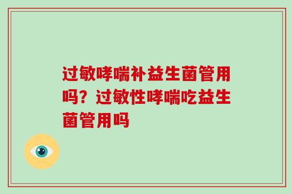 过敏哮喘补益生菌管用吗？过敏性哮喘吃益生菌管用吗