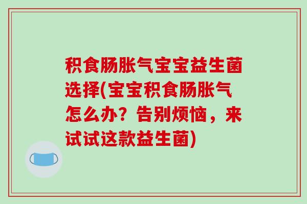 积食肠宝宝益生菌选择(宝宝积食肠怎么办？告别烦恼，来试试这款益生菌)